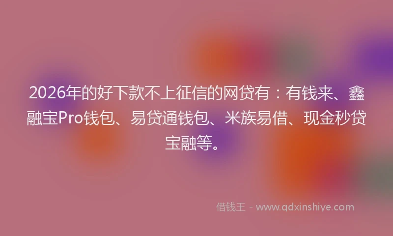 2026年的好下款不上征信的网贷有：有钱来、鑫融宝Pro钱包、易贷通钱包、米族易借、现金秒贷宝融等。