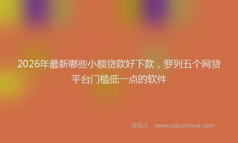 2026年最新哪些小额贷款好下款，罗列五个网贷平台门槛低一点的软件