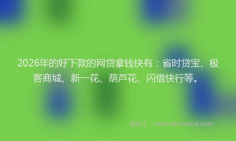 2026年的好下款的网贷拿钱快有：省时贷宝、极客商城、新一花、葫芦花、闪借快行等。