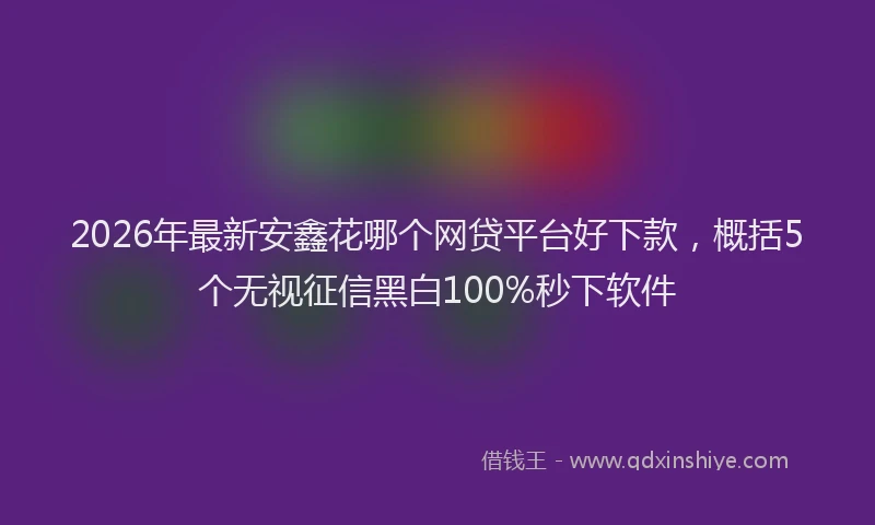 2026年最新安鑫花哪个网贷平台好下款，概括5个无视征信黑白100%秒下软件