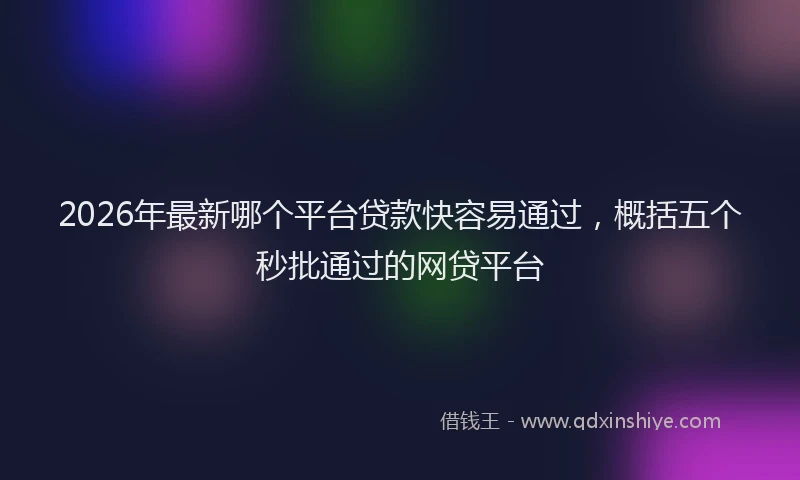 2026年最新哪个平台贷款快容易通过，概括五个秒批通过的网贷平台