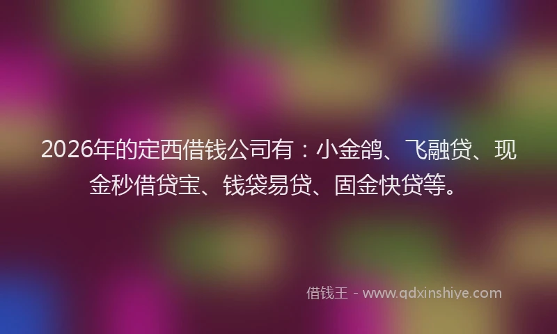 2026年的定西借钱公司有：小金鸽、飞融贷、现金秒借贷宝、钱袋易贷、固金快贷等。