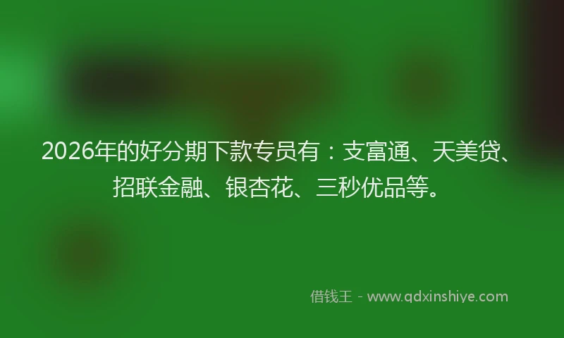 2026年的好分期下款专员有：支富通、天美贷、招联金融、银杏花、三秒优品等。