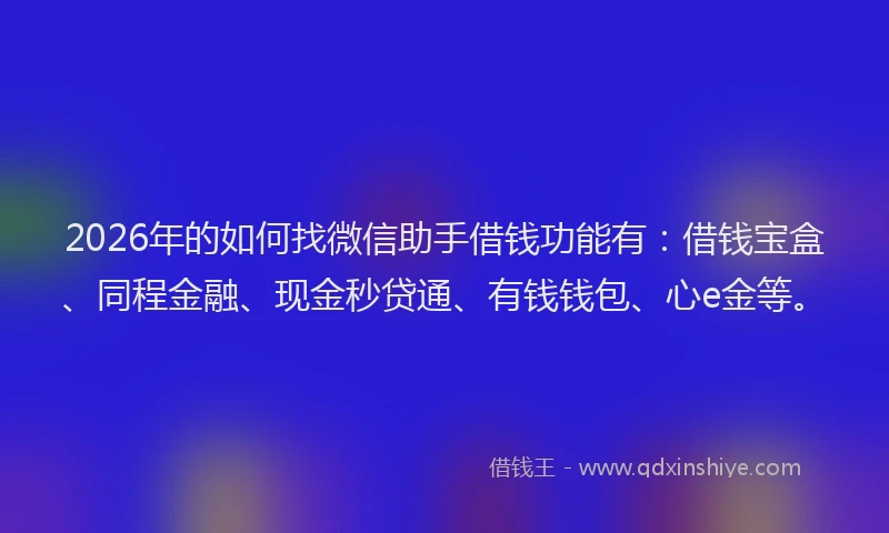 2026年的如何找微信助手借钱功能有：借钱宝盒、同程金融、现金秒贷通、有钱钱包、心e金等。