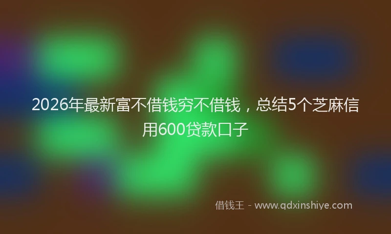 2026年最新富不借钱穷不借钱，总结5个芝麻信用600贷款口子