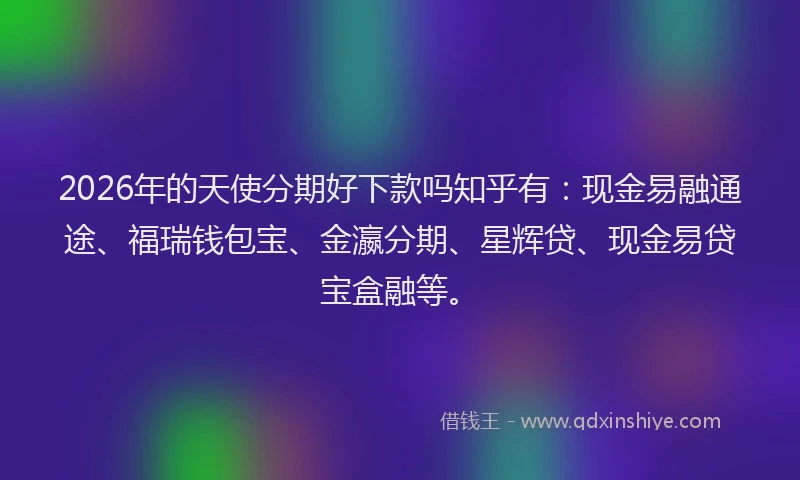 2026年的天使分期好下款吗知乎有：现金易融通途、福瑞钱包宝、金瀛分期、星辉贷、现金易贷宝盒融等。