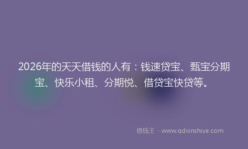 2026年的天天借钱的人有：钱速贷宝、甄宝分期宝、快乐小租、分期悦、借贷宝快贷等。