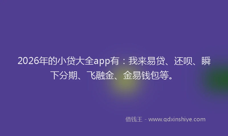 2026年的小贷大全app有：我来易贷、还呗、瞬下分期、飞融金、金易钱包等。