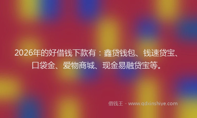 2026年的好借钱下款有：鑫贷钱包、钱速贷宝、口袋金、爱物商城、现金易融贷宝等。