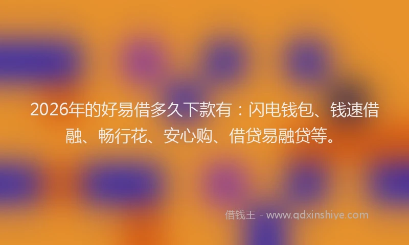 2026年的好易借多久下款有：闪电钱包、钱速借融、畅行花、安心购、借贷易融贷等。