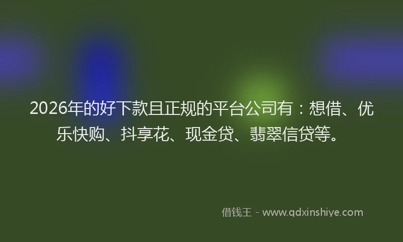 2026年的好下款且正规的平台公司有：想借、优乐快购、抖享花、现金贷、翡翠信贷等。