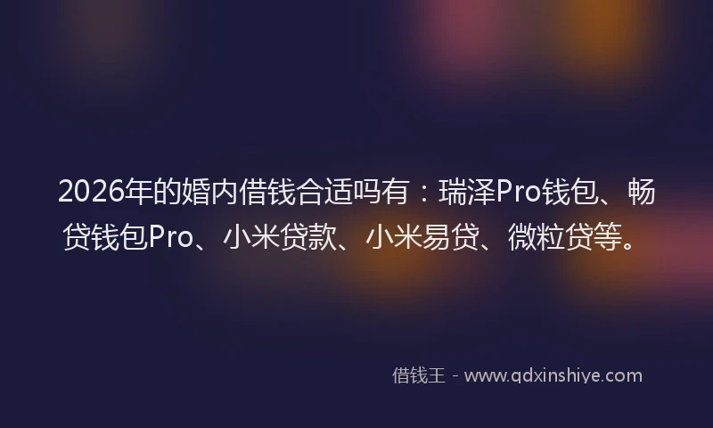 2026年的婚内借钱合适吗有：瑞泽Pro钱包、畅贷钱包Pro、小米贷款、小米易贷、微粒贷等。
