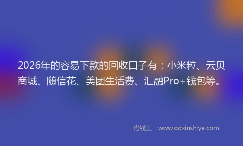 2026年的容易下款的回收口子有：小米粒、云贝商城、随信花、美团生活费、汇融Pro+钱包等。