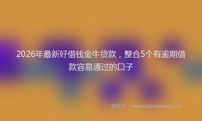 2026年最新好借钱金牛贷款，整合5个有逾期借款容易通过的口子