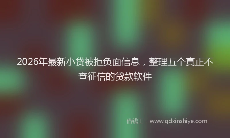 2026年最新小贷被拒负面信息，整理五个真正不查征信的贷款软件