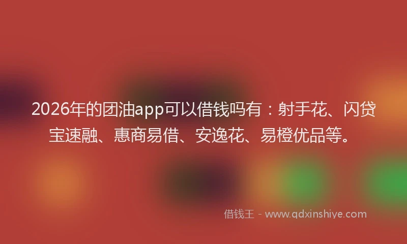 2026年的团油app可以借钱吗有:射手花、闪贷宝速融、惠商易借、安逸花、易橙优品等。