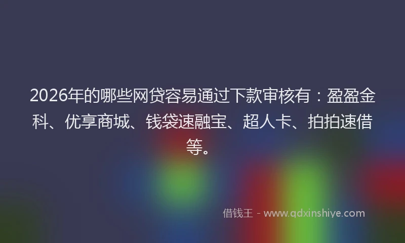 2026年的哪些网贷容易通过下款审核有：盈盈金科、优享商城、钱袋速融宝、超人卡、拍拍速借等。