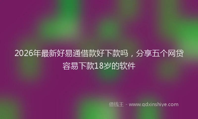 2026年最新好易通借款好下款吗，分享五个网贷容易下款18岁的软件