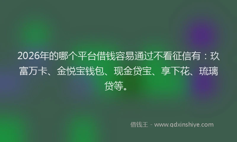 2026年的哪个平台借钱容易通过不看征信有:玖富万卡、金悦宝钱包、现金贷宝、享下花、琉璃贷等。