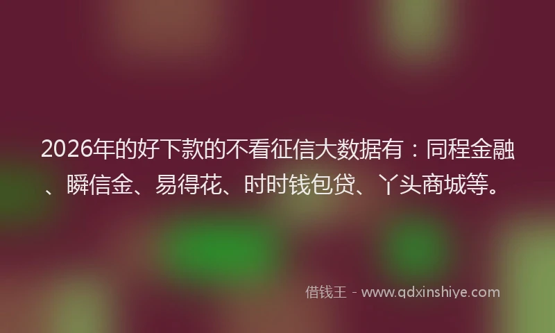 2026年的好下款的不看征信大数据有：同程金融、瞬信金、易得花、时时钱包贷、丫头商城等。