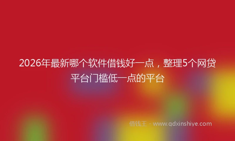 2026年最新哪个软件借钱好一点,整理5个网贷平台门槛低一点的平台