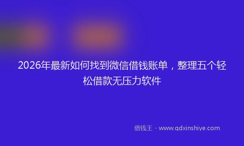 2026年最新如何找到微信借钱账单，整理五个轻松借款无压力软件