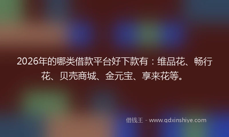 2026年的哪类借款平台好下款有：维品花、畅行花、贝壳商城、金元宝、享来花等。