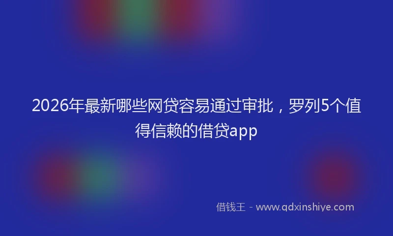 2026年最新哪些网贷容易通过审批，罗列5个值得信赖的借贷app