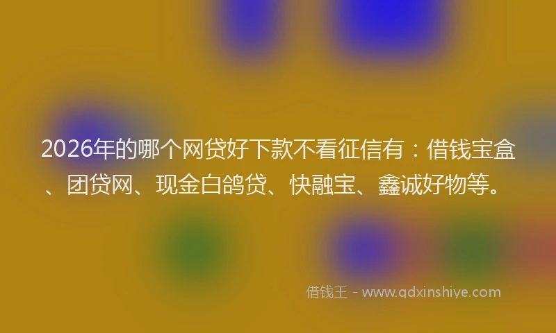 2026年的哪个网贷好下款不看征信有：借钱宝盒、团贷网、现金白鸽贷、快融宝、鑫诚好物等。