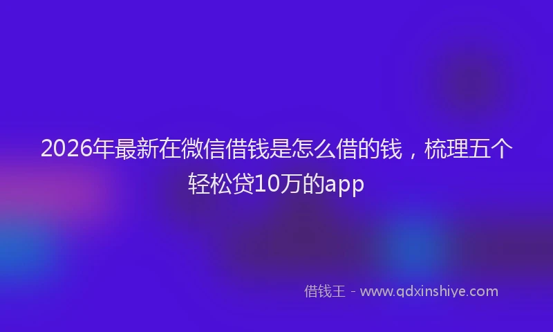 2026年最新在微信借钱是怎么借的钱，梳理五个轻松贷10万的app