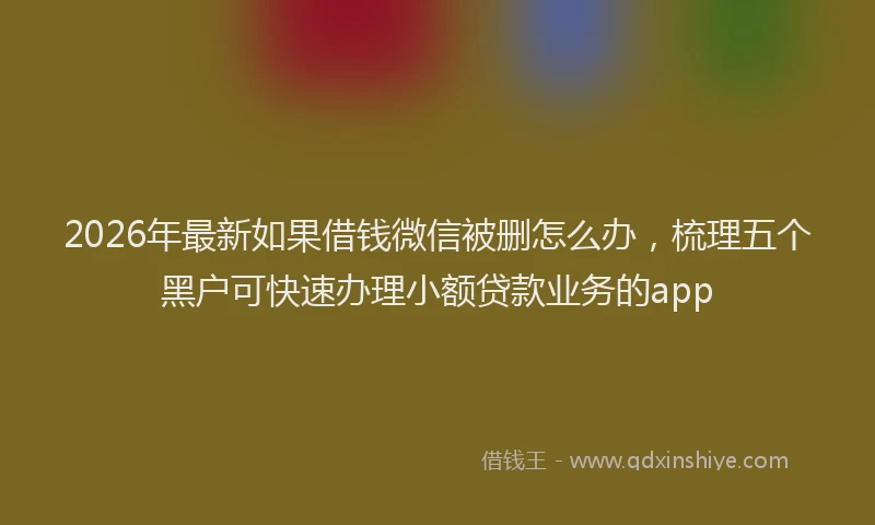2026年最新如果借钱微信被删怎么办，梳理五个黑户可快速办理小额贷款业务的app