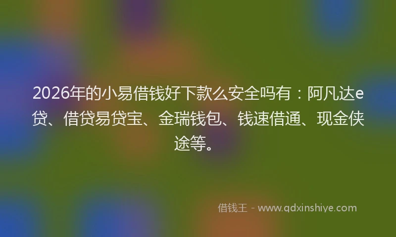 2026年的小易借钱好下款么安全吗有：阿凡达e贷、借贷易贷宝、金瑞钱包、钱速借通、现金侠途等。
