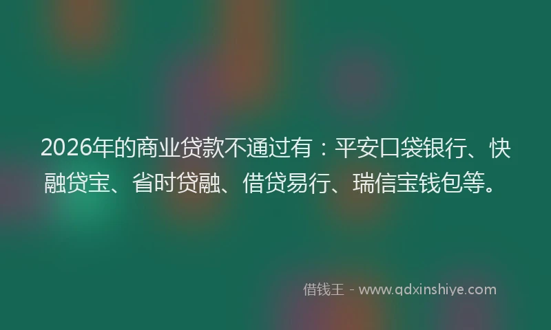 2026年的商业贷款不通过有：平安口袋银行、快融贷宝、省时贷融、借贷易行、瑞信宝钱包等。