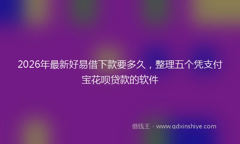 2026年最新好易借下款要多久，整理五个凭支付宝花呗贷款的软件
