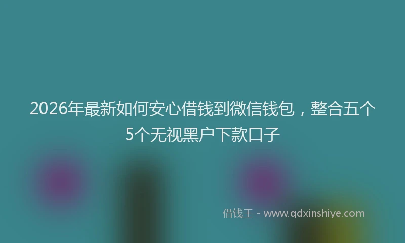 2026年最新如何安心借钱到微信钱包，整合五个5个无视黑户下款口子