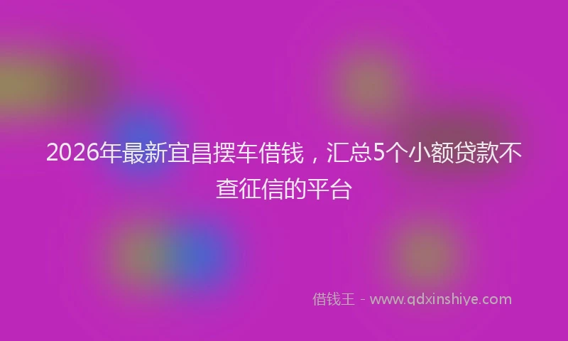 2026年最新宜昌摆车借钱，汇总5个小额贷款不查征信的平台