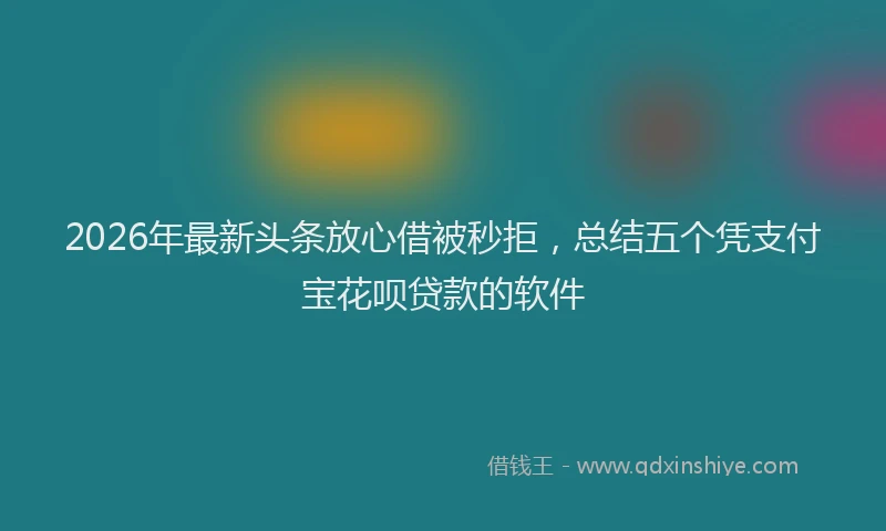 2026年最新头条放心借被秒拒，总结五个凭支付宝花呗贷款的软件