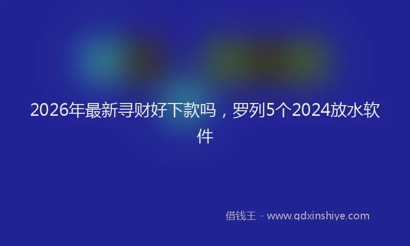 2026年最新寻财好下款吗，罗列5个2024放水软件
