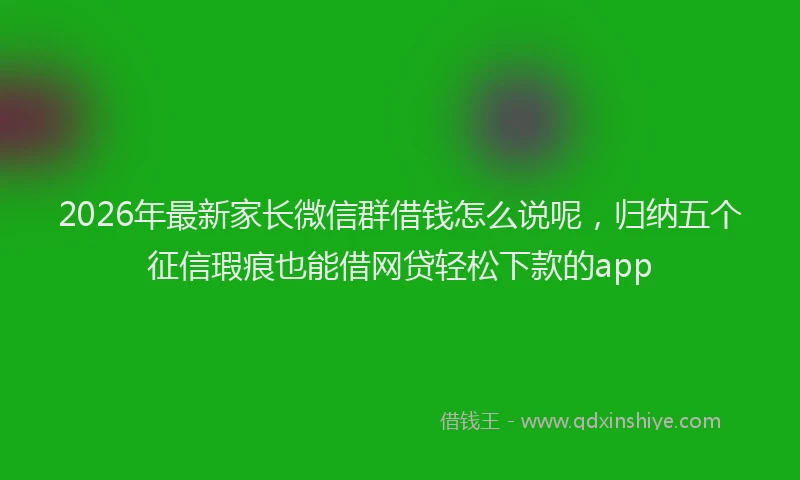 2026年最新家长微信群借钱怎么说呢，归纳五个征信瑕疵也能借网贷轻松下款的app