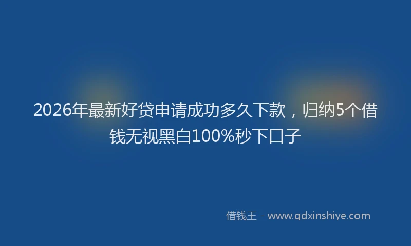 2026年最新好贷申请成功多久下款，归纳5个借钱无视黑白100%秒下口子