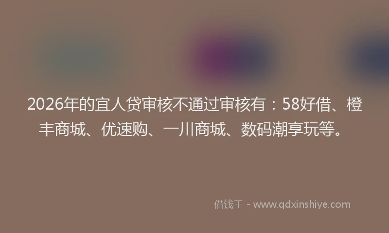 2026年的宜人贷审核不通过审核有：58好借、橙丰商城、优速购、一川商城、数码潮享玩等。