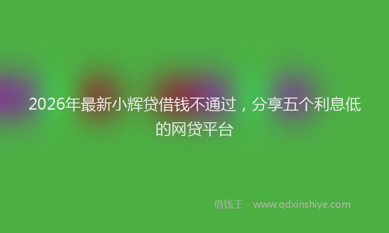 2026年最新小辉贷借钱不通过，分享五个利息低的网贷平台