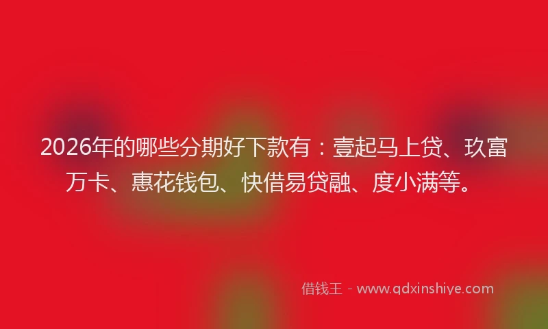 2026年的哪些分期好下款有:壹起马上贷、玖富万卡、惠花钱包、快借易贷融、度小满等。