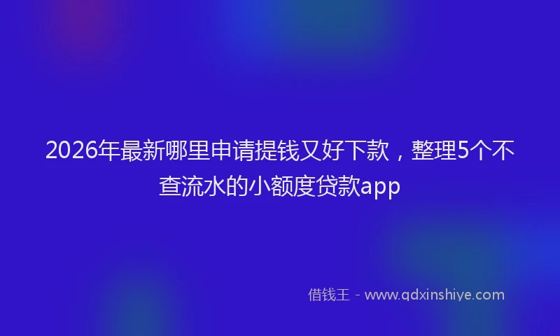2026年最新哪里申请提钱又好下款，整理5个不查流水的小额度贷款app