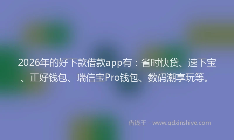 2026年的好下款借款app有：省时快贷、速下宝、正好钱包、瑞信宝Pro钱包、数码潮享玩等。