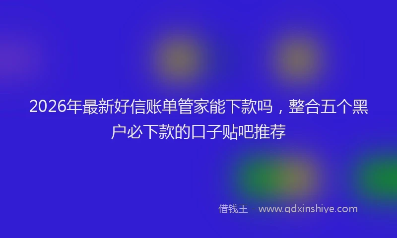 2026年最新好信账单管家能下款吗，整合五个黑户必下款的口子贴吧推荐