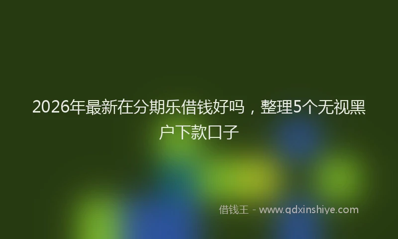 2026年最新在分期乐借钱好吗，整理5个无视黑户下款口子