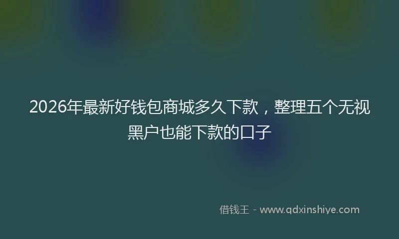 2026年最新好钱包商城多久下款，整理五个无视黑户也能下款的口子