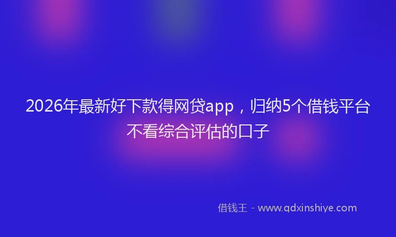 2026年最新好下款得网贷app，归纳5个借钱平台不看综合评估的口子