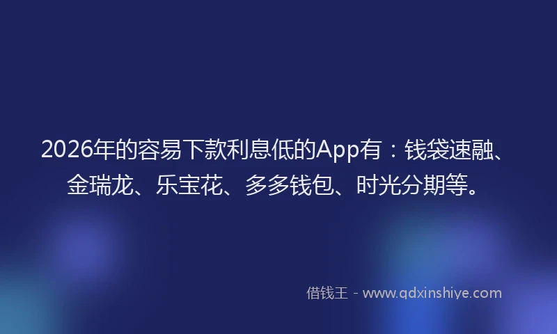 2026年的容易下款利息低的App有：钱袋速融、金瑞龙、乐宝花、多多钱包、时光分期等。